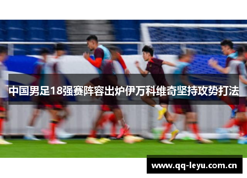 中国男足18强赛阵容出炉伊万科维奇坚持攻势打法 中国男足18强赛阵容出炉伊万科维奇坚持攻势打法