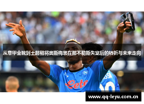 从意甲金靴到土超租将奥斯梅恩在那不勒斯失宠后的转折与未来走向 从意甲金靴到土超租将奥斯梅恩在那不勒斯失宠后的转折与未来走向