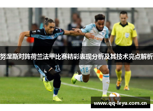 努涅斯对阵荷兰法甲比赛精彩表现分析及其技术亮点解析 努涅斯对阵荷兰法甲比赛精彩表现分析及其技术亮点解析