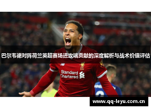 巴尔韦德对阵荷兰英超赛场进攻端贡献的深度解析与战术价值评估 巴尔韦德对阵荷兰英超赛场进攻端贡献的深度解析与战术价值评估