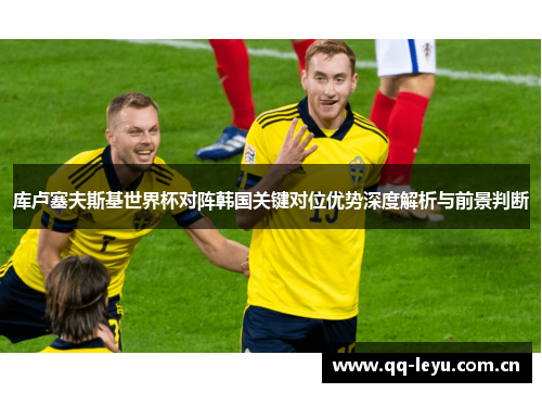 库卢塞夫斯基世界杯对阵韩国关键对位优势深度解析与前景判断 库卢塞夫斯基世界杯对阵韩国关键对位优势深度解析与前景判断