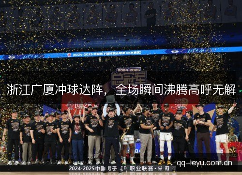 浙江广厦冲球达阵,全场瞬间沸腾高呼无解 浙江广厦冲球达阵,全场瞬间沸腾高呼无解
