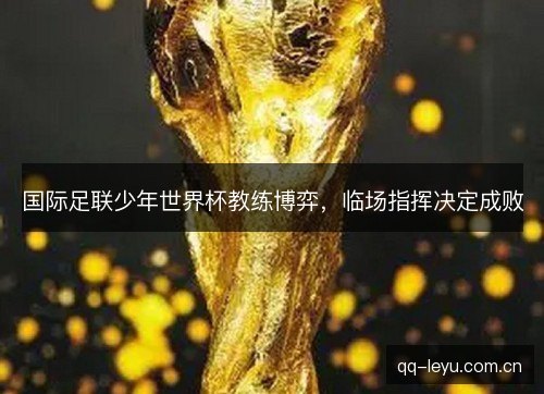 国际足联少年世界杯教练博弈，临场指挥决定成败