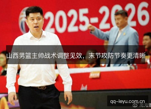 山西男篮主帅战术调整见效,末节攻防节奏更清晰 山西男篮主帅战术调整见效,末节攻防节奏更清晰