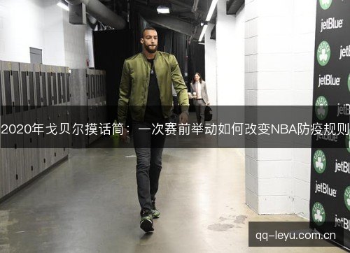 2020年戈贝尔摸话筒：一次赛前举动如何改变NBA防疫规则
